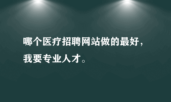 哪个医疗招聘网站做的最好，我要专业人才。