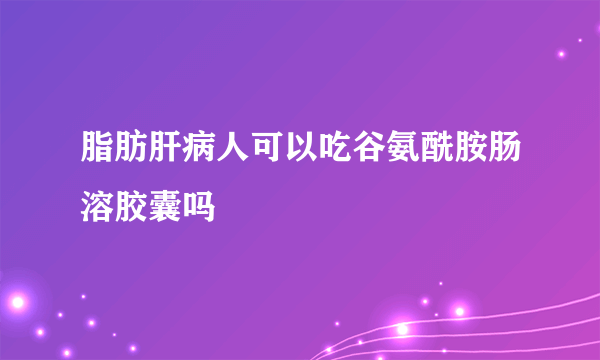 脂肪肝病人可以吃谷氨酰胺肠溶胶囊吗