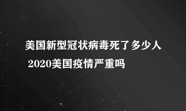 美国新型冠状病毒死了多少人 2020美国疫情严重吗