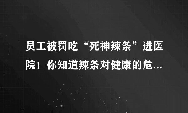 员工被罚吃“死神辣条”进医院！你知道辣条对健康的危害有多大吗？