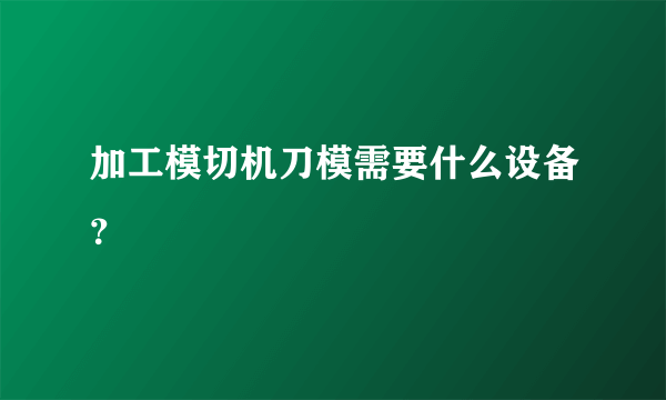 加工模切机刀模需要什么设备？