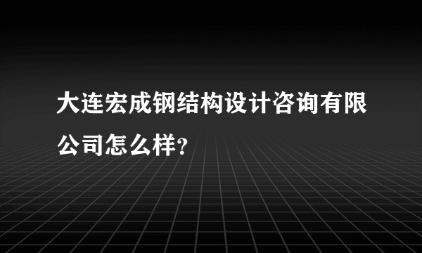 大连宏成钢结构设计咨询有限公司怎么样？