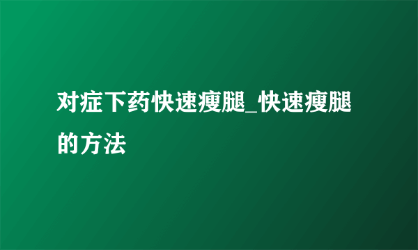 对症下药快速瘦腿_快速瘦腿的方法