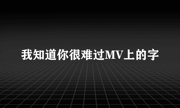 我知道你很难过MV上的字