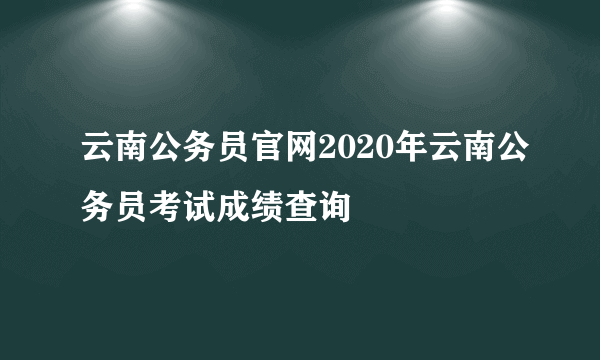 云南公务员官网2020年云南公务员考试成绩查询