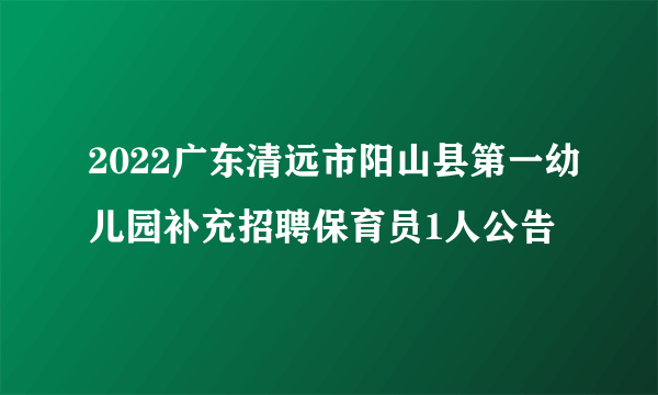 2022广东清远市阳山县第一幼儿园补充招聘保育员1人公告