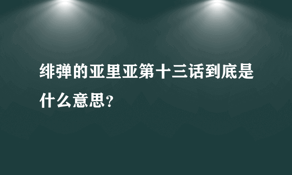 绯弹的亚里亚第十三话到底是什么意思？