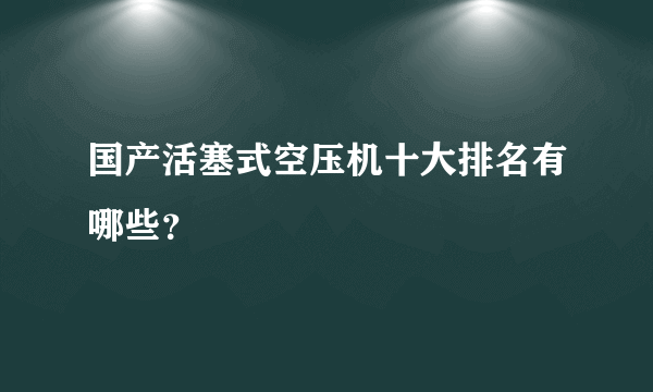 国产活塞式空压机十大排名有哪些？