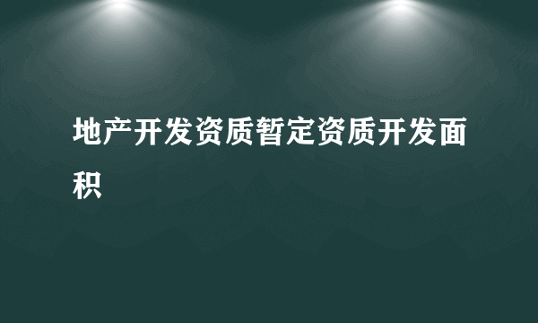 地产开发资质暂定资质开发面积