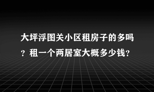 大坪浮图关小区租房子的多吗？租一个两居室大概多少钱？