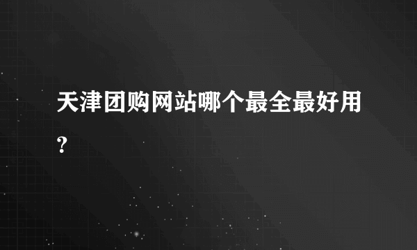 天津团购网站哪个最全最好用？