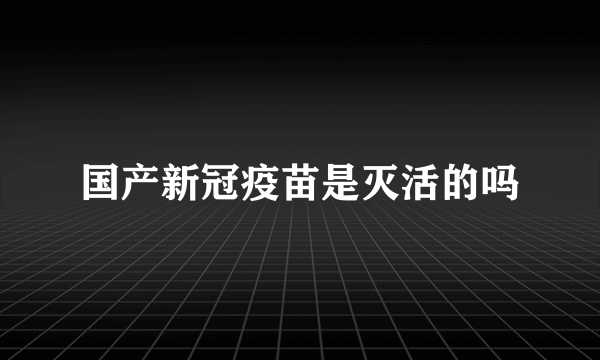 国产新冠疫苗是灭活的吗