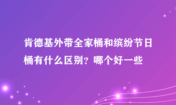 肯德基外带全家桶和缤纷节日桶有什么区别？哪个好一些