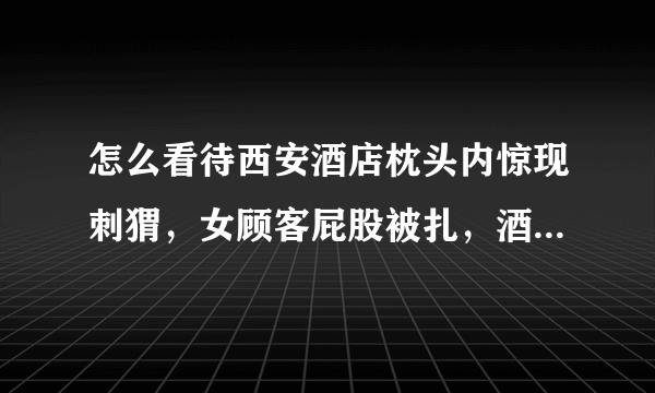 怎么看待西安酒店枕头内惊现刺猬，女顾客屁股被扎，酒店老板和顾客大打出手？