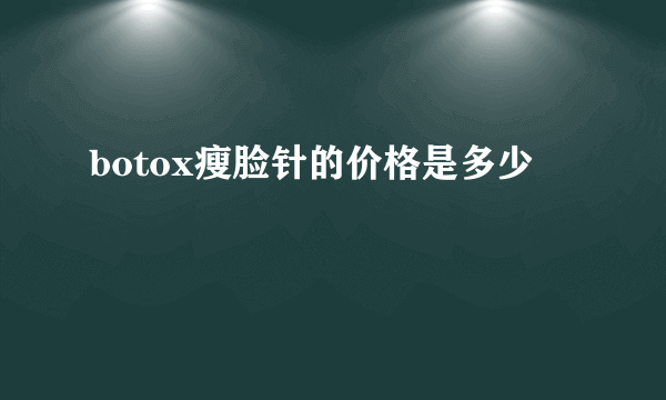 botox瘦脸针的价格是多少