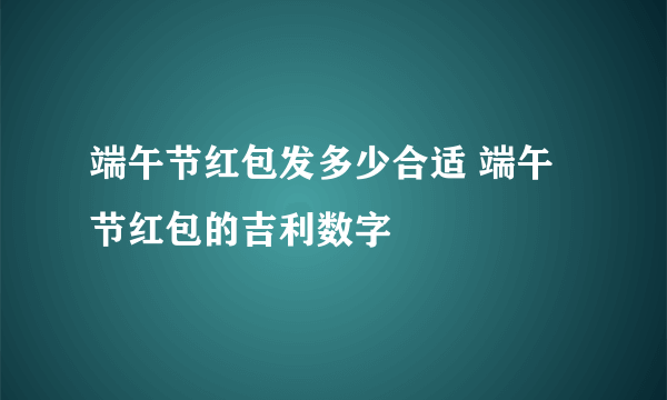 端午节红包发多少合适 端午节红包的吉利数字