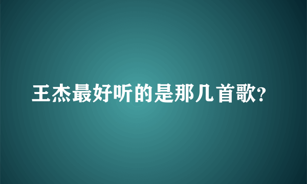 王杰最好听的是那几首歌？