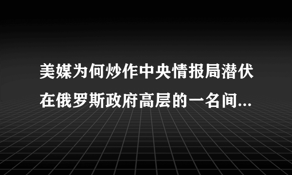 美媒为何炒作中央情报局潜伏在俄罗斯政府高层的一名间谍“外逃”？