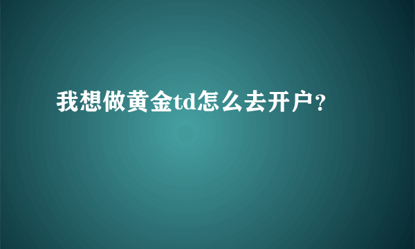 我想做黄金td怎么去开户？