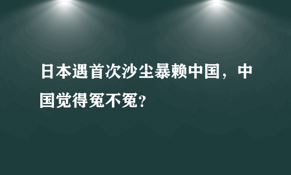 日本遇首次沙尘暴赖中国，中国觉得冤不冤？