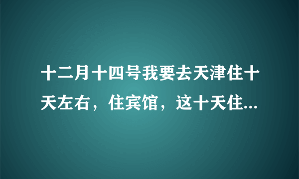 十二月十四号我要去天津住十天左右，住宾馆，这十天住宿费大概要多少钱？我是从南宁过去的，