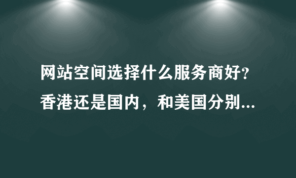 网站空间选择什么服务商好？香港还是国内，和美国分别有什么优势》？