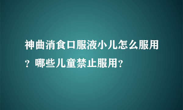 神曲消食口服液小儿怎么服用？哪些儿童禁止服用？