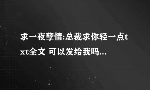 求一夜孽情:总裁求你轻一点txt全文 可以发给我吗。(*^__^*)