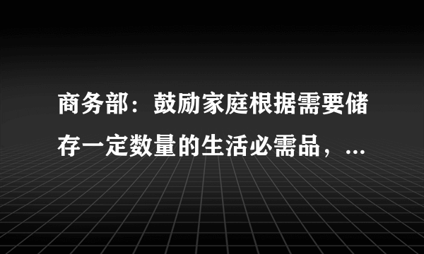 商务部：鼓励家庭根据需要储存一定数量的生活必需品，该备用点什么？