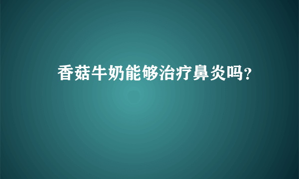 ​香菇牛奶能够治疗鼻炎吗？