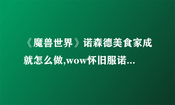 《魔兽世界》诺森德美食家成就怎么做,wow怀旧服诺森德美食家成就攻略