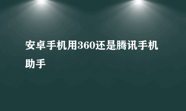 安卓手机用360还是腾讯手机助手￼