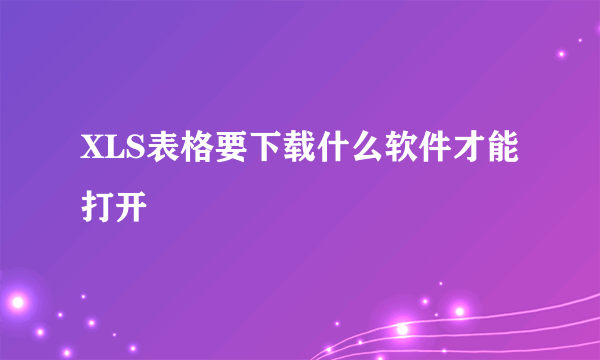 XLS表格要下载什么软件才能打开