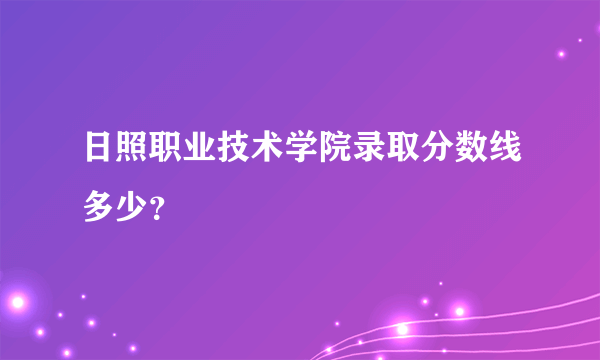 日照职业技术学院录取分数线多少？