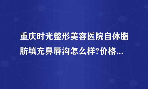 重庆时光整形美容医院自体脂肪填充鼻唇沟怎么样?价格+医院介绍