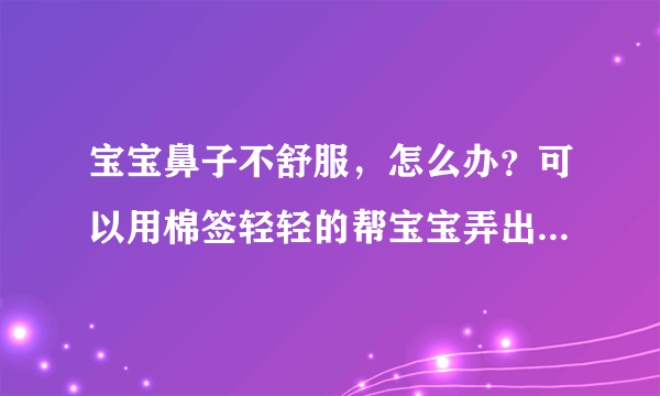 宝宝鼻子不舒服，怎么办？可以用棉签轻轻的帮宝宝弄出来啊，不然宝宝也难受