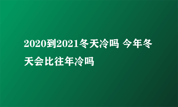 2020到2021冬天冷吗 今年冬天会比往年冷吗