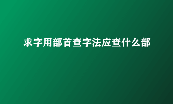 求字用部首查字法应查什么部