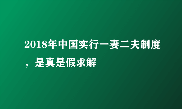 2018年中国实行一妻二夫制度，是真是假求解