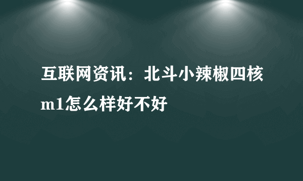 互联网资讯：北斗小辣椒四核m1怎么样好不好