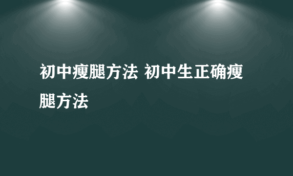 初中瘦腿方法 初中生正确瘦腿方法