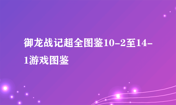 御龙战记超全图鉴10-2至14-1游戏图鉴