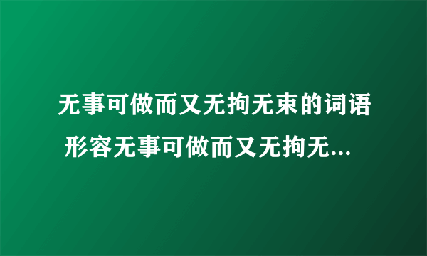 无事可做而又无拘无束的词语 形容无事可做而又无拘无束的词语有什么