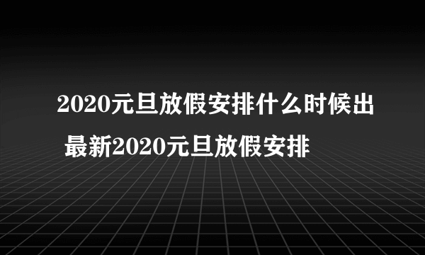 2020元旦放假安排什么时候出 最新2020元旦放假安排