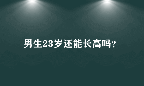 男生23岁还能长高吗？