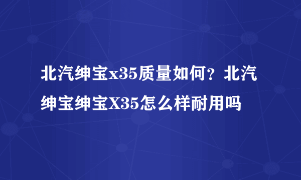 北汽绅宝x35质量如何？北汽绅宝绅宝X35怎么样耐用吗