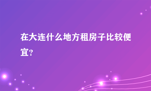 在大连什么地方租房子比较便宜？