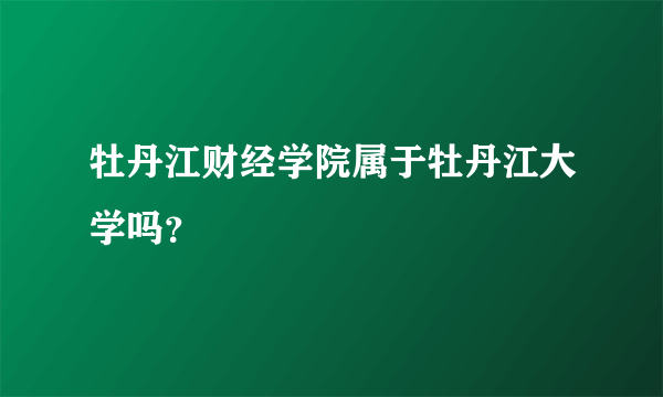 牡丹江财经学院属于牡丹江大学吗？