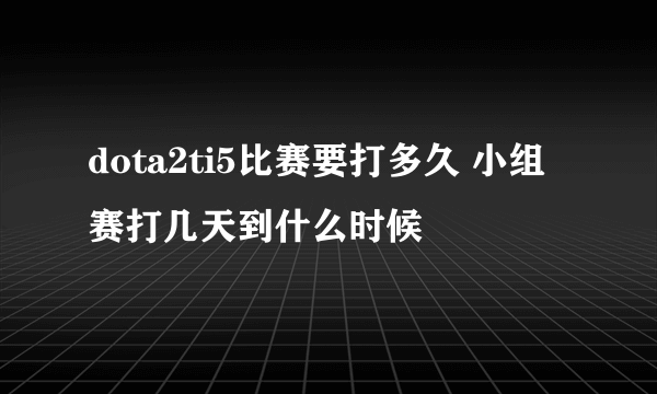 dota2ti5比赛要打多久 小组赛打几天到什么时候