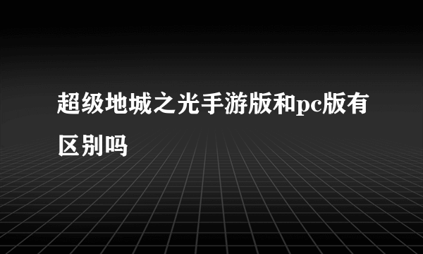 超级地城之光手游版和pc版有区别吗